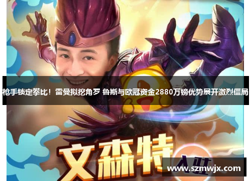 枪手锁定攀比!雷曼拟挖角罗 鲁斯与欧冠资金2880万镑优势展开激烈僵局